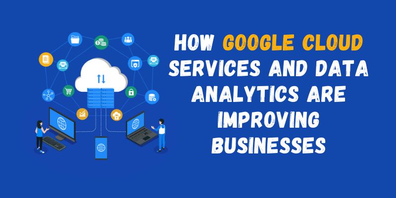 How Google Cloud Services and Data Analytics are Improving Businesses