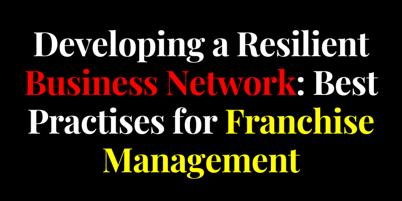 Developing a Resilient Business Network: Best Practises for Franchise Management